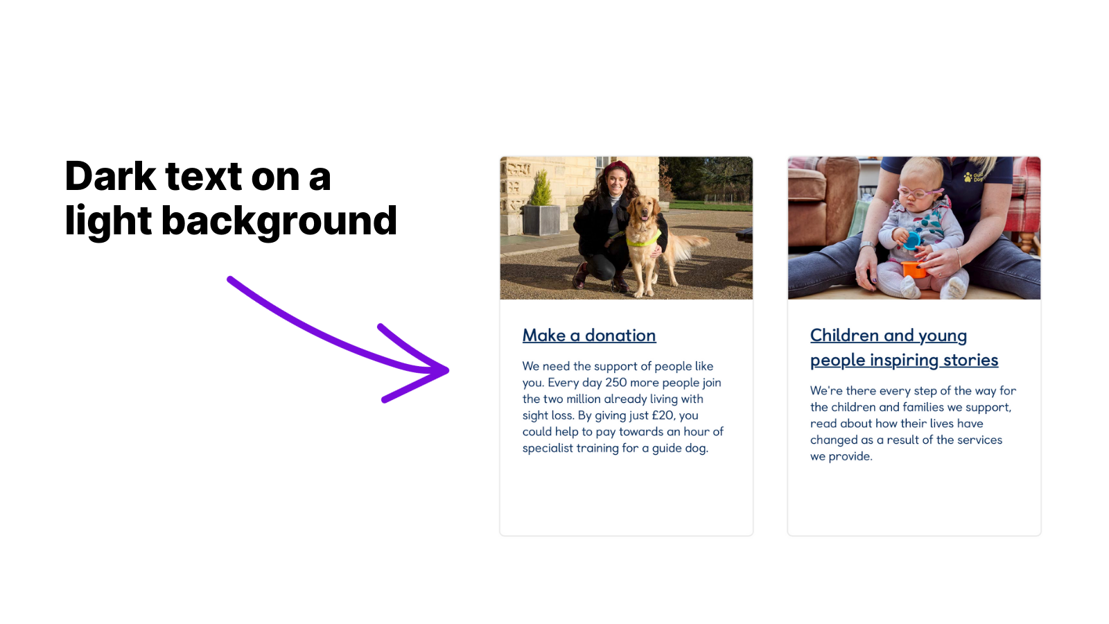 Example image of the importance of using high contrast text, for example dark text on a light background. This image shows two tiles on the Guide Dogs website home page with a white background and dark text on top, making the content easy to read and understand for website visitors.